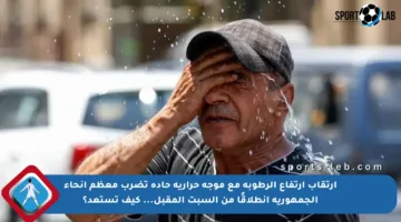 ارتقاب ارتفاع الرطوبة مع موجة حرارية حادة تضرب معظم أنحاء الجمهورية انطلاقًا من السبت المقبل… كيف تستعد؟